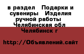  в раздел : Подарки и сувениры » Изделия ручной работы . Челябинская обл.,Челябинск г.